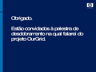 Obrigado. Estão convidados à palestra de desdobramento na qual falarei do projeto OurGrid. 