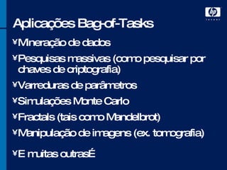 Aplicações Bag-of-Tasks Mineração de dados Pesquisas massivas (como pesquisar por chaves de criptografia) Varreduras de parâmetros Simulações Monte Carlo Fractals (tais como Mandelbrot) Manipulação de imagens (ex. tomografia) E muitas outras… 