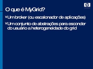 O que é MyGrid? Um broker (ou escalonador de aplicações) Um conjunto de abstrações para esconder do usuário a heterogeneidade do grid 