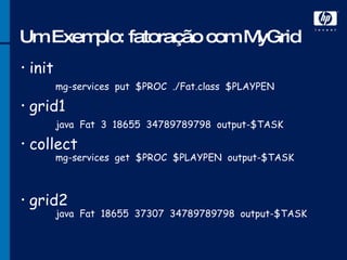 Um Exemplo: fatoração com MyGrid init mg-services  put  $PROC  ./Fat.class  $PLAYPEN grid1 java  Fat  3  18655  34789789798  output-$TASK collect mg-services  get  $PROC  $PLAYPEN  output-$TASK grid2 java  Fat  18655  37307  34789789798  output-$TASK 