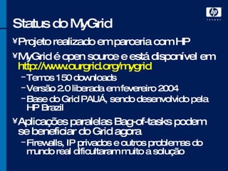 Status do MyGrid Projeto realizado em parceria com HP MyGrid é open source e está disponível em  http://www.ourgrid.org/mygrid Temos 150 downloads Versão 2.0 liberada em fevereiro 2004 Base do Grid PAUÁ, sendo desenvolvido pela HP Brazil Aplicações paralelas Bag-of-tasks podem se beneficiar do Grid agora Firewalls, IP privados e outros problemas do mundo real dificultaram muito a solução 