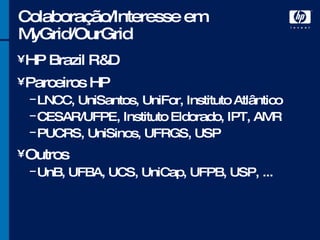 Colaboração/Interesse em MyGrid/OurGrid HP Brazil R&D Parceiros HP LNCC, UniSantos, UniFor, Instituto Atlântico CESAR/UFPE, Instituto Eldorado, IPT, AMR PUCRS, UniSinos, UFRGS, USP Outros UnB, UFBA, UCS, UniCap, UFPB, USP, ... 