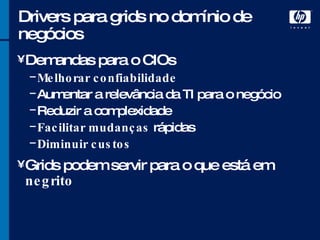 Drivers para grids no domínio de negócios Demandas para o CIOs Melhorar confiabilidade Aumentar a relevância da TI para o negócio Reduzir a complexidade Facilitar mudanças  rápidas Diminuir custos Grids podem servir para o que está em  negrito 