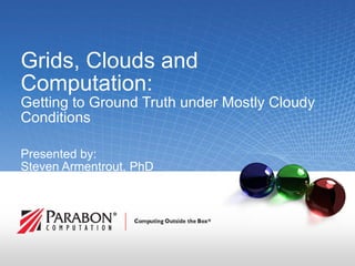 Grids, Clouds and
Computation:
Getting to Ground Truth under Mostly Cloudy
Conditions

Presented by:
Steven Armentrout, PhD
President & CEO




                               © 2008 Parabon Computation, Inc. All rights reserved. | 1
 