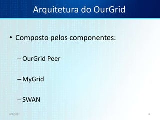 Arquitetura do OurGrid

• Composto pelos componentes:

      – OurGrid Peer

      – MyGrid

      – SWAN
8/1/2012                            16
 
