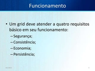 Funcionamento


• Um grid deve atender a quatro requisitos
  básico em seu funcionamento:
      – Segurança;
      – Consistência;
      – Economia;
      – Persistência;


8/1/2012                                 6
 