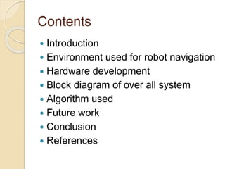 Contents
 Introduction
 Environment used for robot navigation
 Hardware development
 Block diagram of over all system
 Algorithm used
 Future work
 Conclusion
 References
 