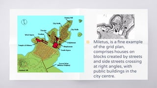 ▧ Miletus, is a ﬁne example
of the grid plan,
comprises houses on
blocks created by streets
and side streets crossing
at right angles, with
public buildings in the
city centre.
 
