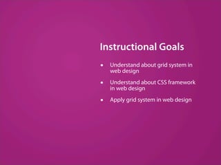 Instructional Goals
•   Understand about grid system in
    web design

•   Understand about CSS framework
    in web design

•   Apply grid system in web design
 