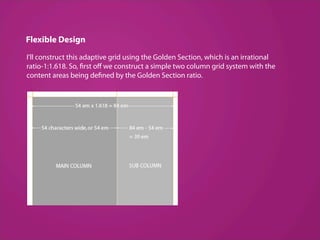 Flexible Design
I’ll construct this adaptive grid using the Golden Section, which is an irrational
ratio-1:1.618. So, first oﬀ we construct a simple two column grid system with the
content areas being defined by the Golden Section ratio.
 