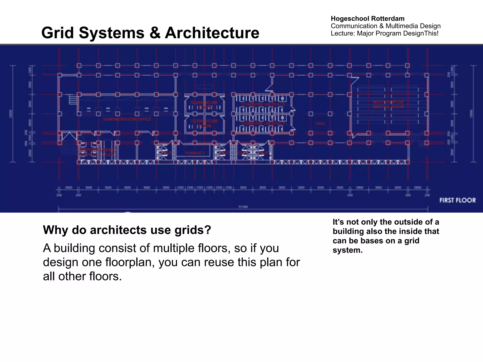 Hogeschool Rotterdam
                                                    Communication & Multimedia Design
Grid Systems & Architecture                         Lecture: Major Program DesignThis!




                                                    It’s not only the outside of a
Why do architects use grids?                        building also the inside that
                                                    can be bases on a grid
A building consist of multiple floors, so if you    system.
design one floorplan, you can reuse this plan for
all other floors.
 