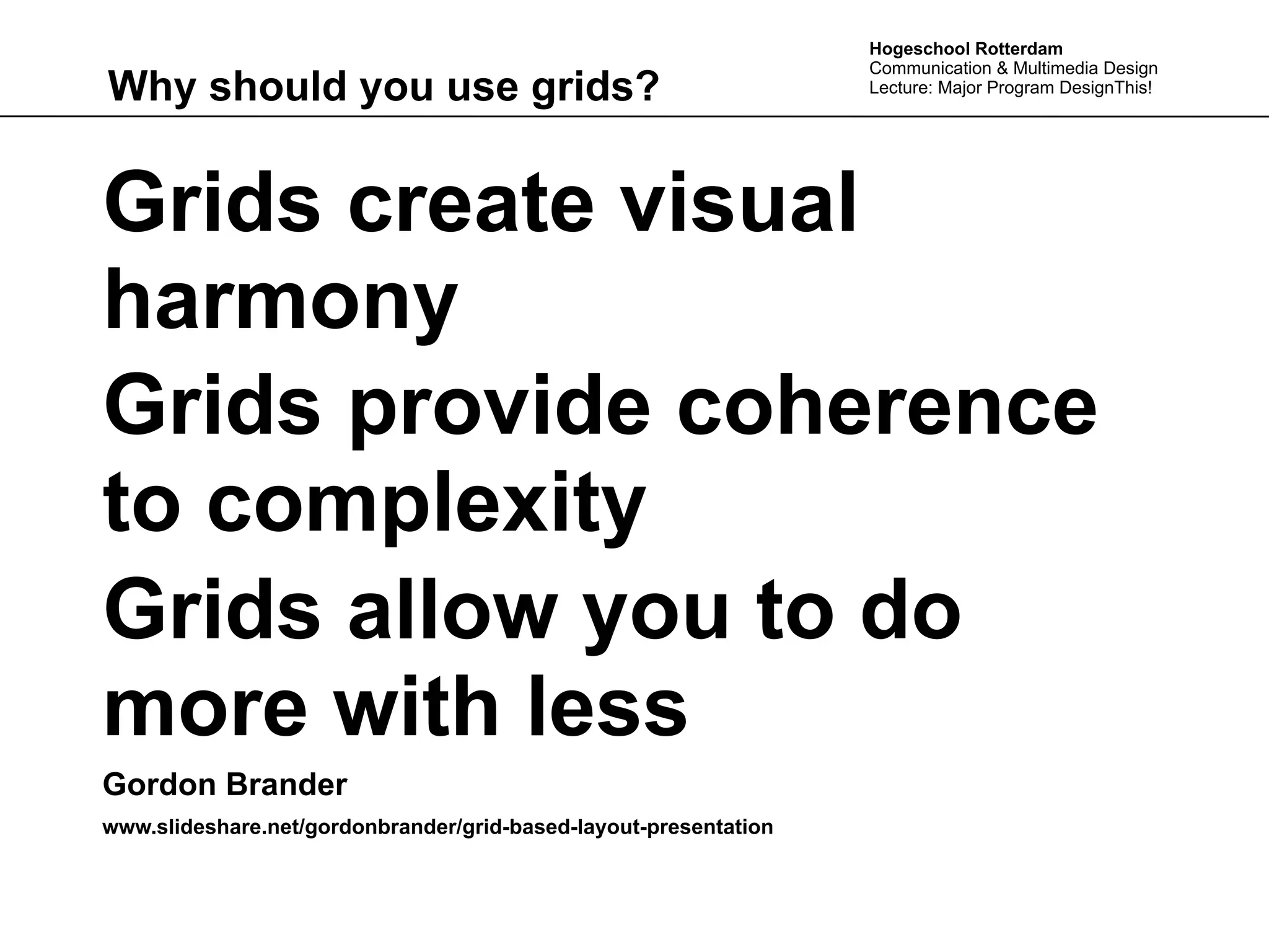 Hogeschool Rotterdam
                                                                  Communication & Multimedia Design
Why should you use grids?                                         Lecture: Major Program DesignThis!




Grids create visual
harmony
Grids provide coherence
to complexity
Grids allow you to do
more with less
Gordon Brander
www.slideshare.net/gordonbrander/grid-based-layout-presentation
 