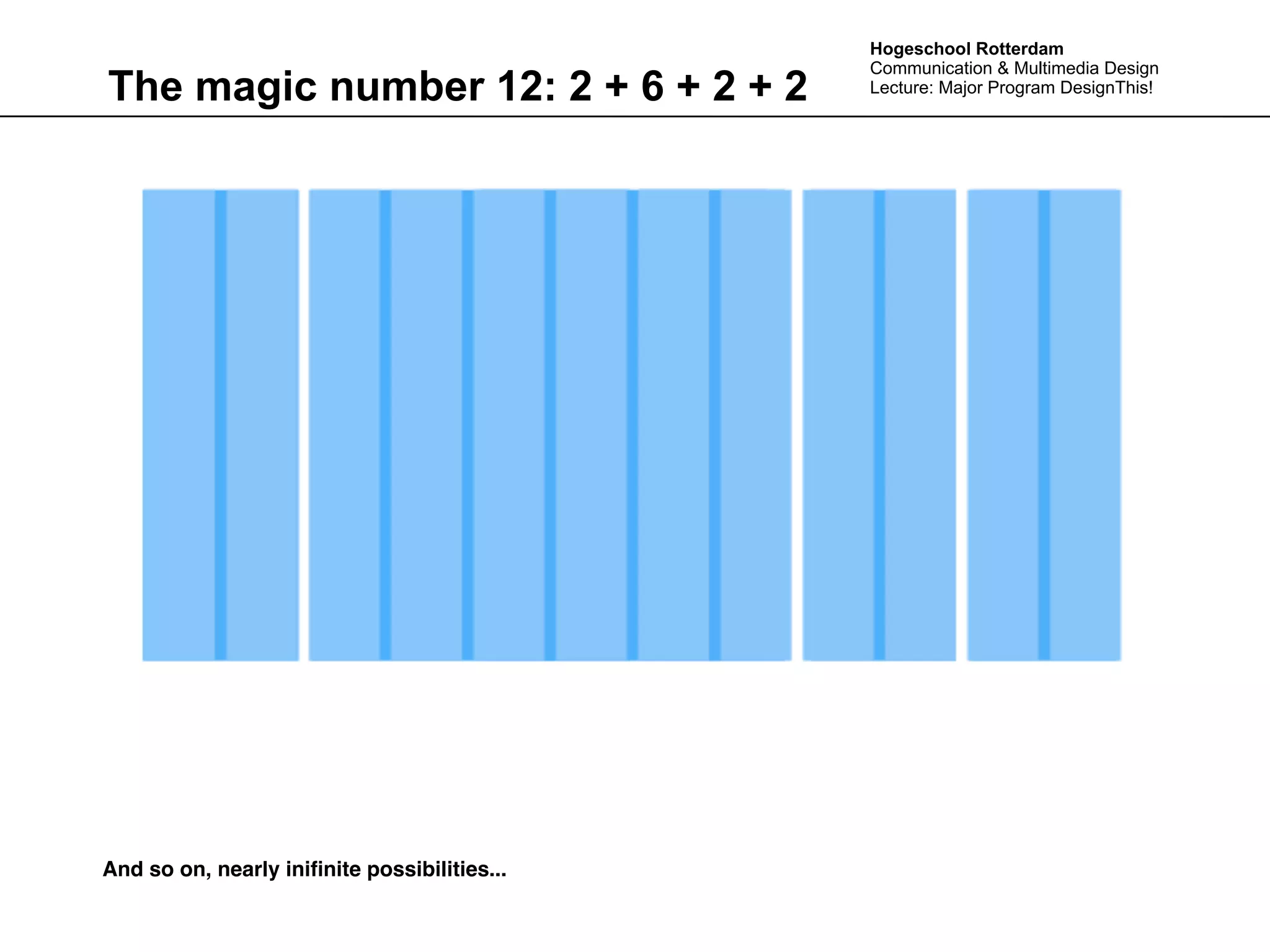 Hogeschool Rotterdam
                                              Communication & Multimedia Design
The magic number 12: 2 + 6 + 2 + 2            Lecture: Major Program DesignThis!




And so on, nearly iniﬁnite possibilities...
 