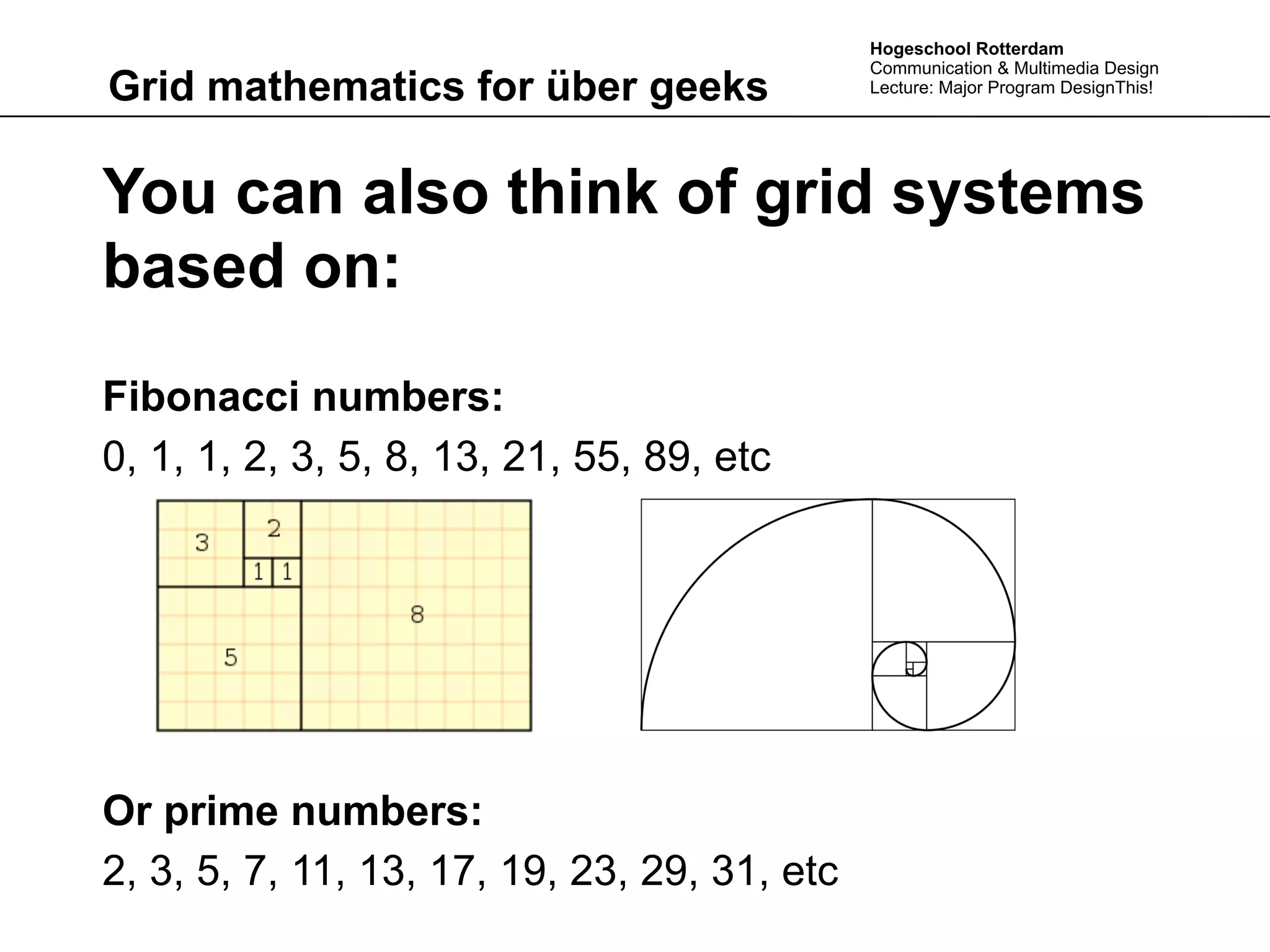 Hogeschool Rotterdam
                                              Communication & Multimedia Design
Grid mathematics for über geeks               Lecture: Major Program DesignThis!




You can also think of grid systems
based on:
Fibonacci numbers:
0, 1, 1, 2, 3, 5, 8, 13, 21, 55, 89, etc




Or prime numbers:
2, 3, 5, 7, 11, 13, 17, 19, 23, 29, 31, etc
 