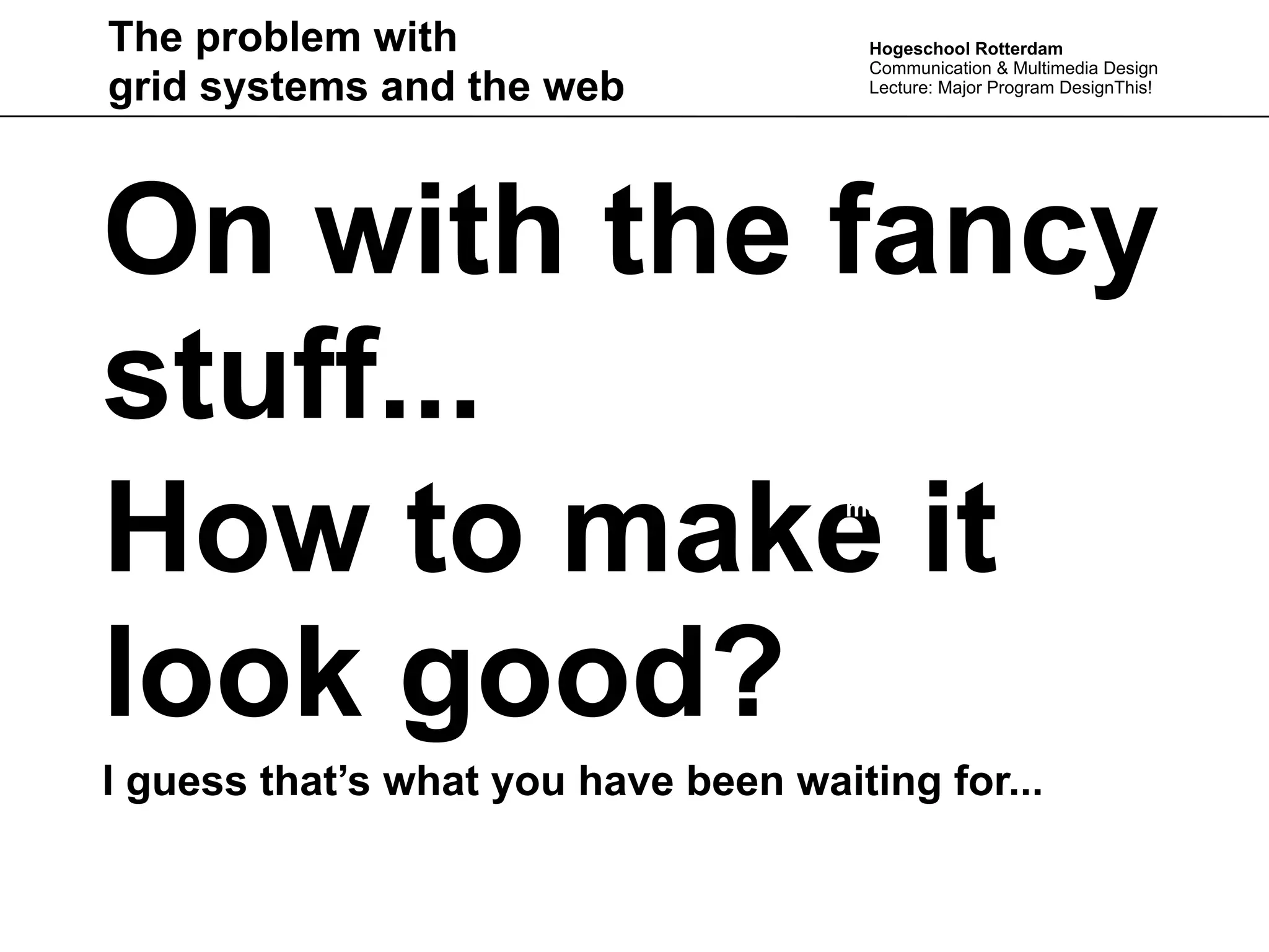 The problem with                       Hogeschool Rotterdam
                                       Communication & Multimedia Design
grid systems and the web               Lecture: Major Program DesignThis!




On with the fancy
stuff...
How to make it                       movie




look good?
I guess that’s what you have been waiting for...
 