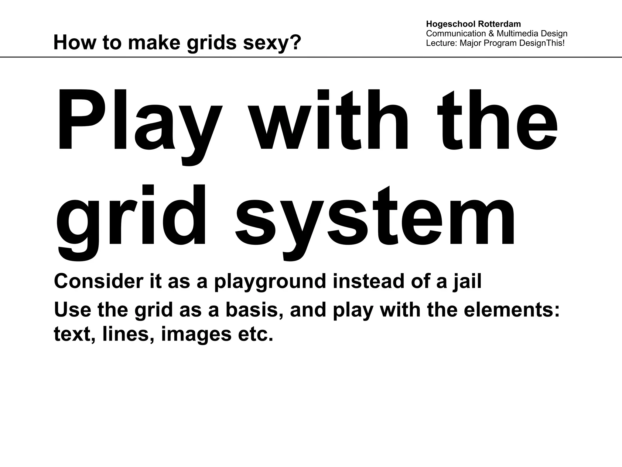 Hogeschool Rotterdam
                                      Communication & Multimedia Design
How to make grids sexy?               Lecture: Major Program DesignThis!




Play with the
grid system                          movie

Consider it as a playground instead of a jail
Use the grid as a basis, and play with the elements:
text, lines, images etc.
 