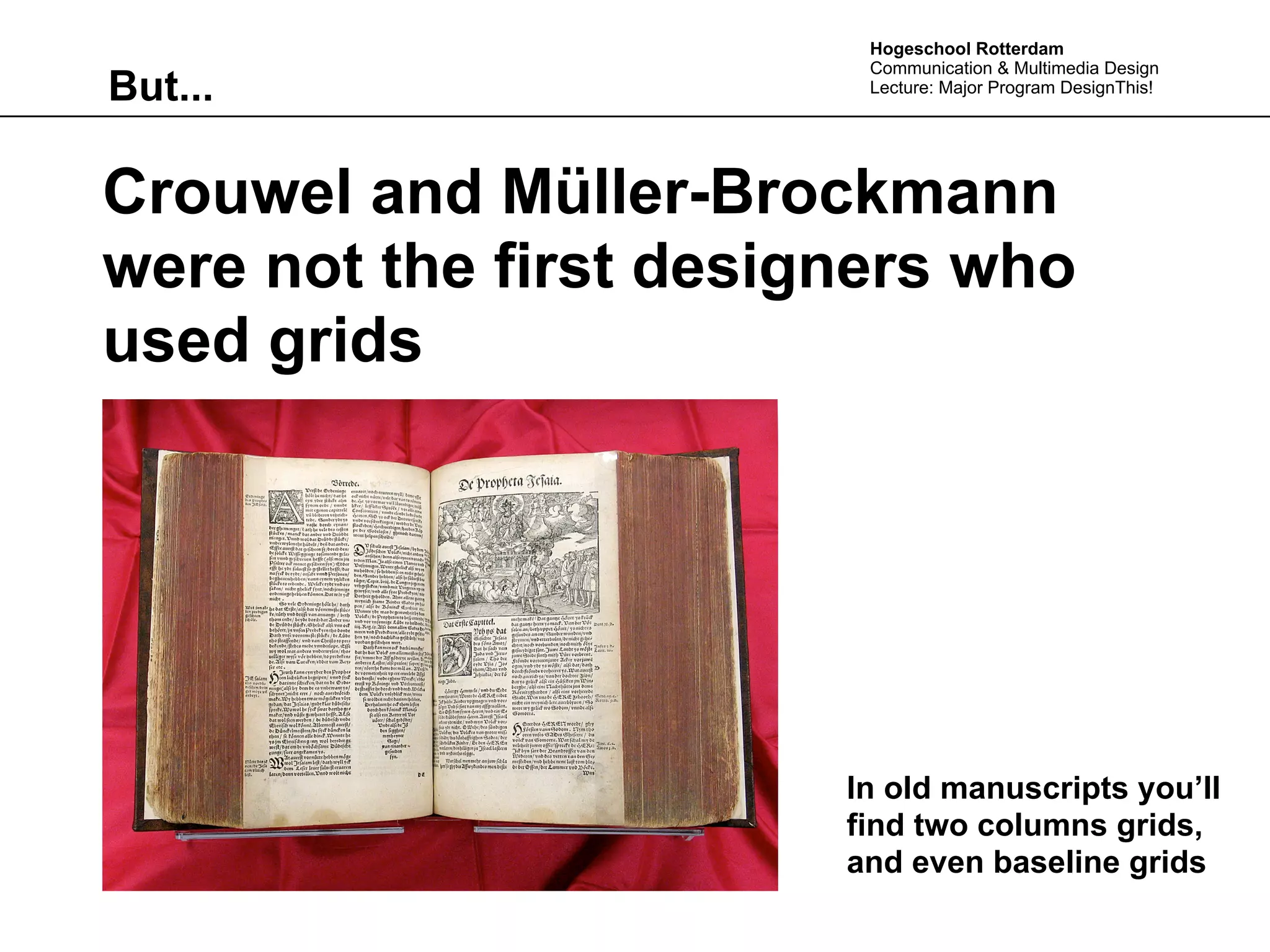 Hogeschool Rotterdam
                         Communication & Multimedia Design
But...                   Lecture: Major Program DesignThis!




Crouwel and Müller-Brockmann
were not the first designers who
used grids




                        In old manuscripts you’ll
                        find two columns grids,
                        and even baseline grids
 
