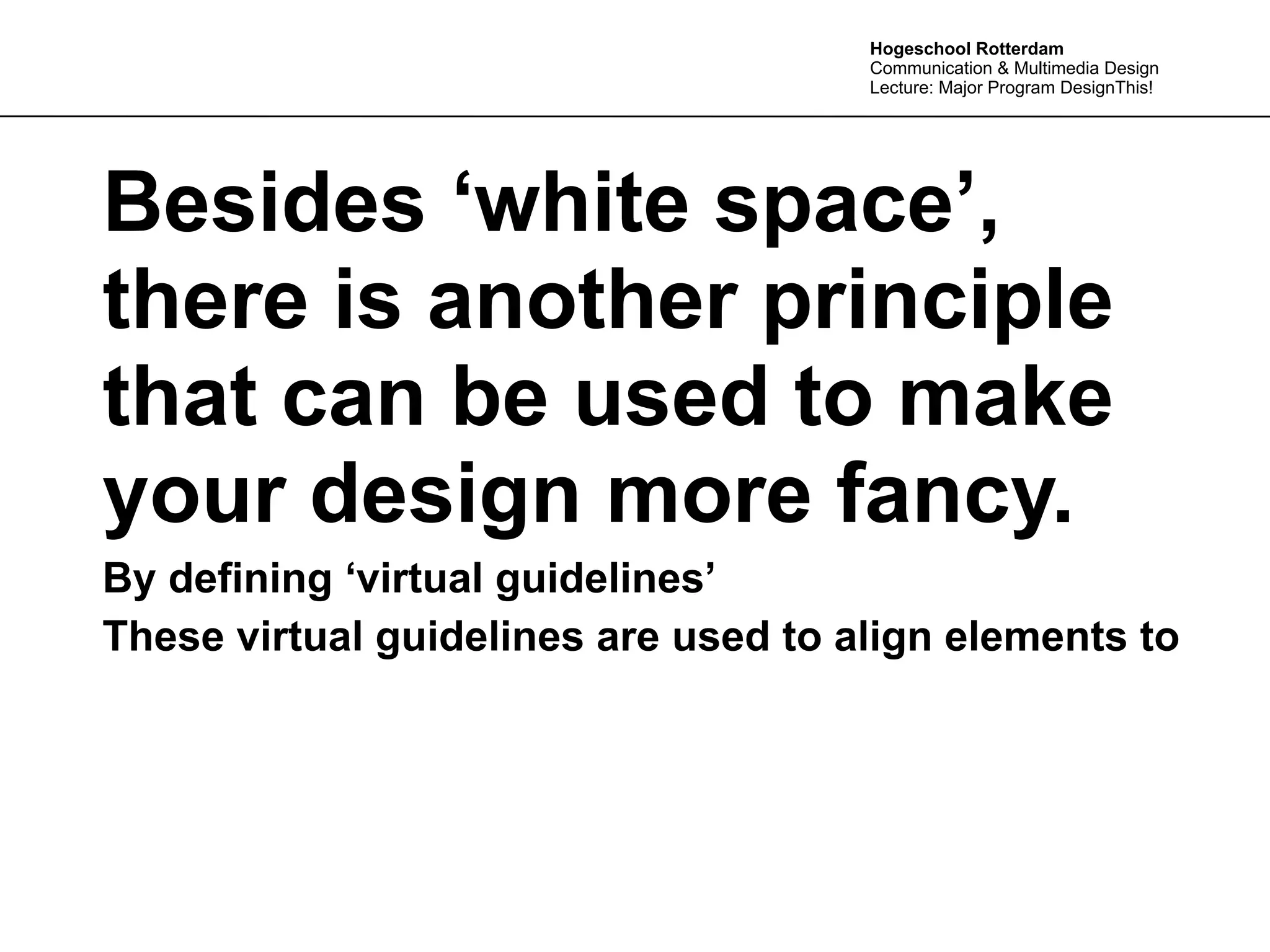 Hogeschool Rotterdam
                                      Communication & Multimedia Design
                                      Lecture: Major Program DesignThis!




Besides ‘white space’,
there is another principle
that can be used to make
your design more fancy.
By defining ‘virtual guidelines’
These virtual guidelines are used to align elements to
 