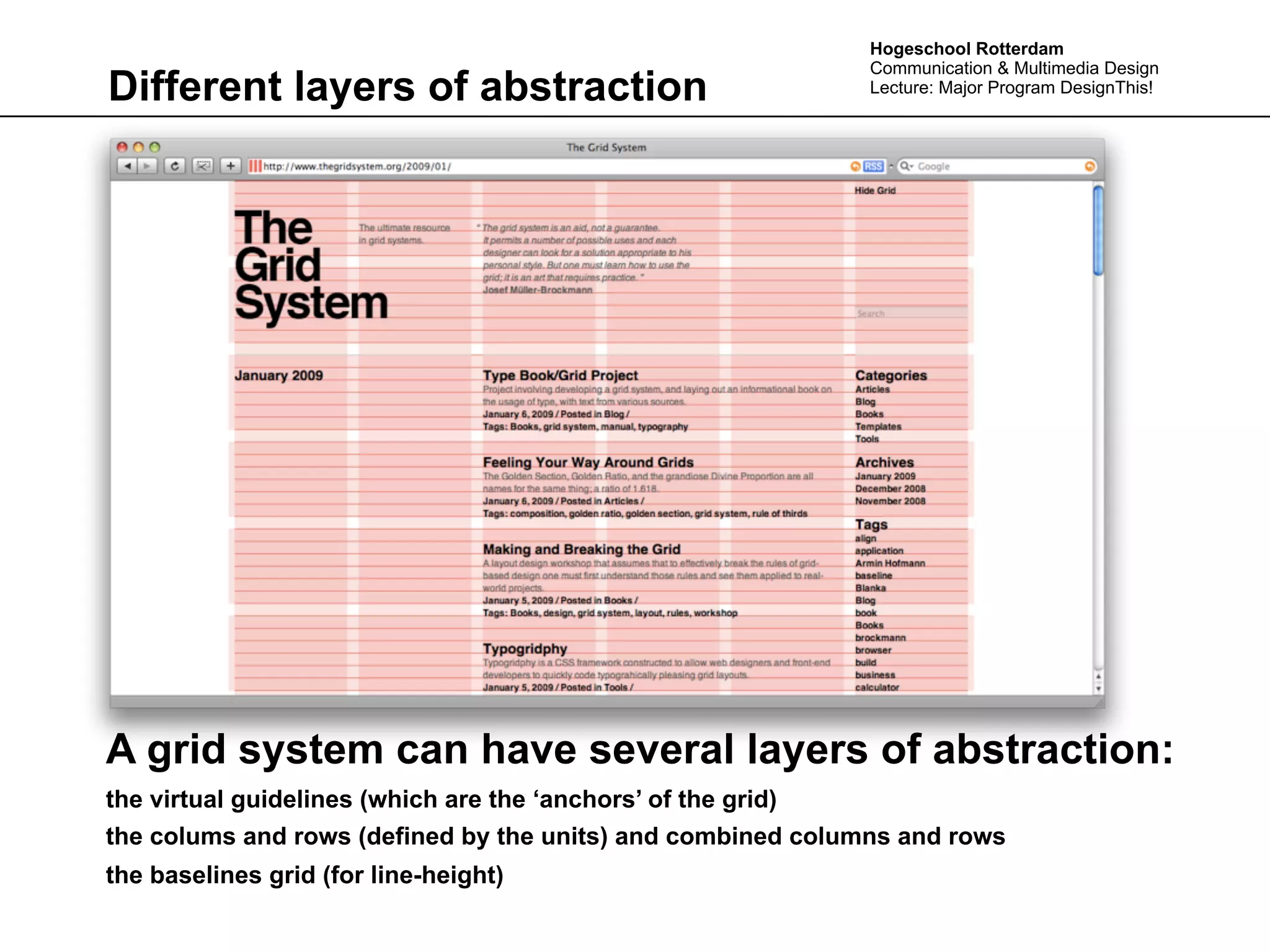Hogeschool Rotterdam
                                                             Communication & Multimedia Design
Different layers of abstraction                              Lecture: Major Program DesignThis!




A grid system can have several layers of abstraction:
the virtual guidelines (which are the ‘anchors’ of the grid)
the colums and rows (defined by the units) and combined columns and rows
the baselines grid (for line-height)
 