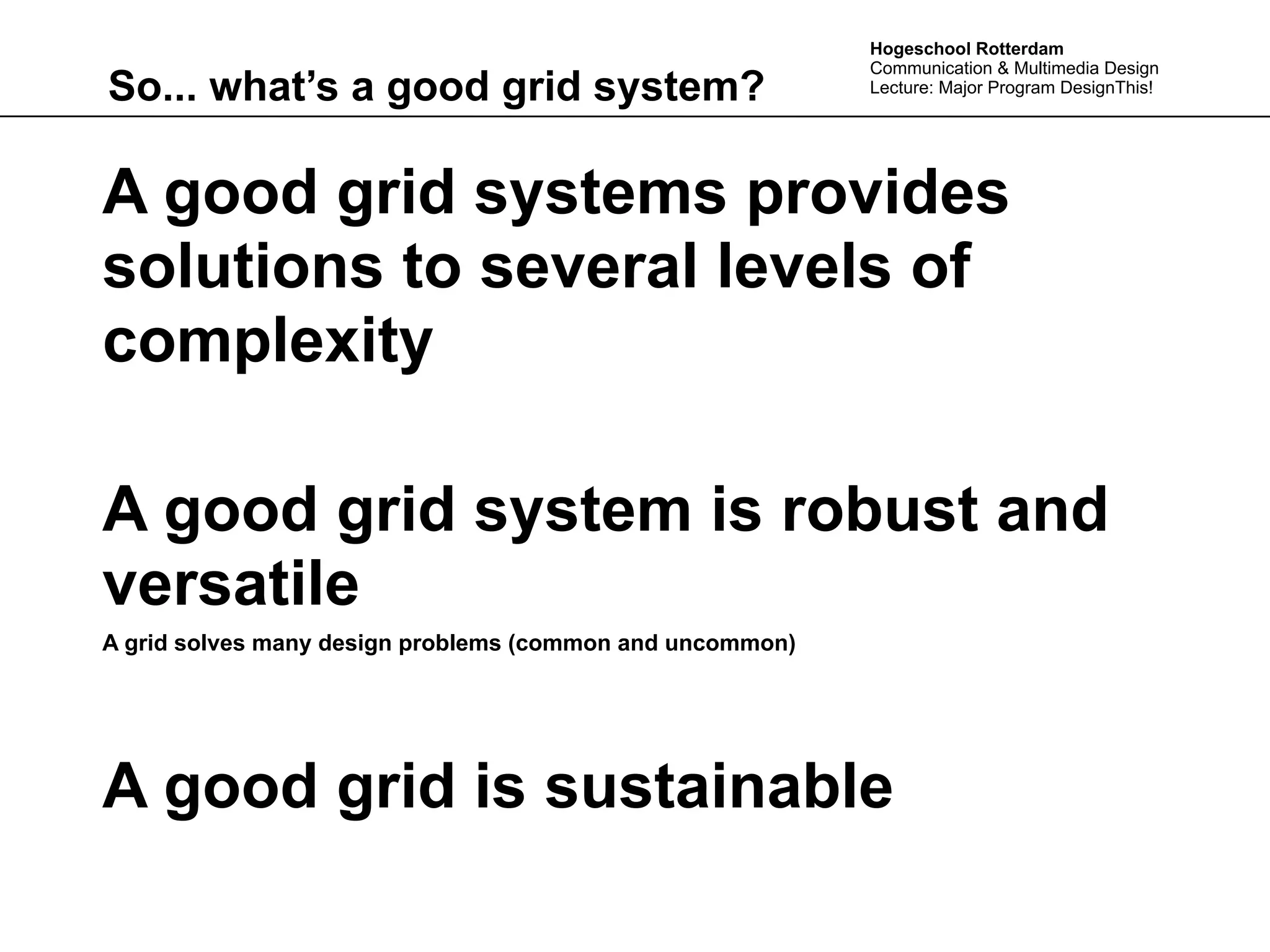 Hogeschool Rotterdam
                                                           Communication & Multimedia Design
So... what’s a good grid system?                           Lecture: Major Program DesignThis!




A good grid systems provides
solutions to several levels of
complexity

A good grid system is robust and
versatile
A grid solves many design problems (common and uncommon)




A good grid is sustainable
 