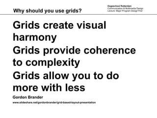 Hogeschool Rotterdam
                                                                  Communication & Multimedia Design
Why should you use grids?                                         Lecture: Major Program DesignThis!




Grids create visual
harmony
Grids provide coherence
to complexity
Grids allow you to do
more with less
Gordon Brander
www.slideshare.net/gordonbrander/grid-based-layout-presentation
 