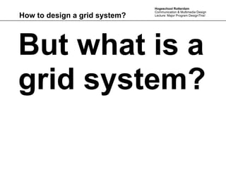 Hogeschool Rotterdam
                               Communication & Multimedia Design
How to design a grid system?   Lecture: Major Program DesignThis!




But what is a
grid system?
 
