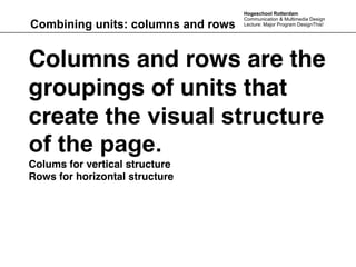 Hogeschool Rotterdam
                                    Communication & Multimedia Design
Combining units: columns and rows   Lecture: Major Program DesignThis!




Columns and rows are the
groupings of units that
create the visual structure
of the page.
Colums for vertical structure
Rows for horizontal structure
 