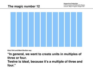 Hogeschool Rotterdam
                                       Communication & Multimedia Design
The magic number 12                    Lecture: Major Program DesignThis!




Khoi Vinh and Mark Boulton say:

“In general, we want to create units in multiples of
three or four.
Twelve is ideal, because itʼs a multiple of three and
four.”
 
