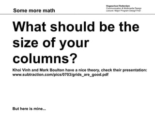 Hogeschool Rotterdam
                                                  Communication & Multimedia Design
Some more math                                    Lecture: Major Program DesignThis!




What should be the
size of your
columns?
Khoi Vinh and Mark Boulton have a nice theory, check their presentation:
www.subtraction.com/pics/0703/grids_are_good.pdf




But here is mine...
 