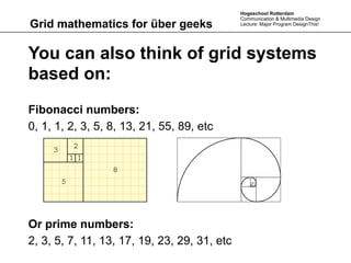 Hogeschool Rotterdam
                                              Communication & Multimedia Design
Grid mathematics for über geeks               Lecture: Major Program DesignThis!




You can also think of grid systems
based on:
Fibonacci numbers:
0, 1, 1, 2, 3, 5, 8, 13, 21, 55, 89, etc




Or prime numbers:
2, 3, 5, 7, 11, 13, 17, 19, 23, 29, 31, etc
 