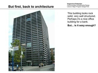 Hogeschool Rotterdam
                                   Communication & Multimedia Design
But first, back to architecture    Lecture: Major Program DesignThis!




                                    This building looks rock
                                    solid, very well structured.
                                    Perhaps it’s a nice office
                                    building for a bank.
                                    But... is it sexy enough?




                                  movie
 
