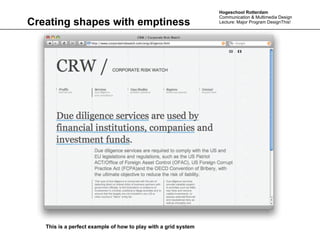 Hogeschool Rotterdam
                                                                 Communication & Multimedia Design
Creating shapes with emptiness                                   Lecture: Major Program DesignThis!




   This is a perfect example of how to play with a grid system
 