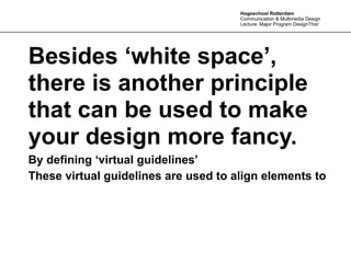 Hogeschool Rotterdam
                                      Communication & Multimedia Design
                                      Lecture: Major Program DesignThis!




Besides ‘white space’,
there is another principle
that can be used to make
your design more fancy.
By defining ‘virtual guidelines’
These virtual guidelines are used to align elements to
 