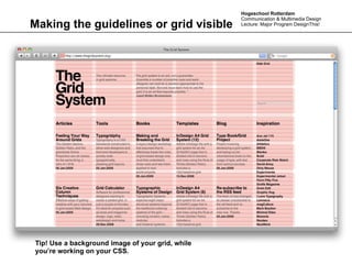 Hogeschool Rotterdam
                                                  Communication & Multimedia Design
Making the guidelines or grid visible             Lecture: Major Program DesignThis!




Tip! Use a background image of your grid, while
you’re working on your CSS.
 