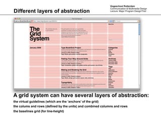 Hogeschool Rotterdam
                                                             Communication & Multimedia Design
Different layers of abstraction                              Lecture: Major Program DesignThis!




A grid system can have several layers of abstraction:
the virtual guidelines (which are the ‘anchors’ of the grid)
the colums and rows (defined by the units) and combined columns and rows
the baselines grid (for line-height)
 