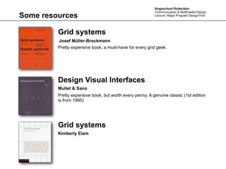 Hogeschool Rotterdam
                                                          Communication & Multimedia Design
Some resources                                            Lecture: Major Program DesignThis!




         Grid systems
         Josef Müller-Brockmann
         Pretty expensive book, a must-have for every grid geek.




         Design Visual Interfaces
         Mullet & Sano
         Pretty expensive book, but worth every penny. A genuine classic (1st edition
         is from 1995)




         Grid systems
         Kimberly Elam
 