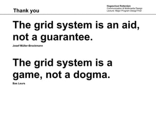 Hogeschool Rotterdam
                         Communication & Multimedia Design
Thank you                Lecture: Major Program DesignThis!




The grid system is an aid,
not a guarantee.
Josef Müller-Brockmann




The grid system is a
game, not a dogma.
Bas Leurs
 