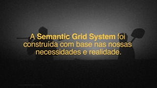A Semantic Grid System foi
construída com base nas nossas
necessidades e realidade.
F.biz|COMPANYCONFIDENTIAL
 