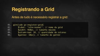 Registrando a Grid
Antes de tudo é necessário registrar a grid:
@includegs-register-grid(
$label:"site-normal",//nomedagrid
$width:960px,//tamanhomáximo
$column-num:10,//quantidadedecolunas
$gutter:10px);//tamanhodogutter
01.
02.
03.
04.
05.
05F.biz|COMPANYCONFIDENTIAL
 