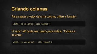 Criando colunas
Para captar o valor de uma coluna, utilize a função:
width:gs-column(1,site-normal);
O valor “all” pode ser usado para indicar “todas as
colunas:
width:gs-column(all,site-normal);
06F.biz|COMPANYCONFIDENTIAL
 