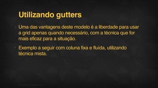 Utilizando gutters
• Uma das vantagens deste modelo é a liberdade para usar
a grid apenas quando necessário, com a técnica que for
mais eficaz para a situação.
• Exemplo a seguir com coluna fixa e fluída, utilizando
técnica mista.
08F.biz|COMPANYCONFIDENTIAL
 