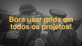 Bora usar grids em
todos os projetos!
F.biz|COMPANYCONFIDENTIAL
 
