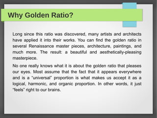 Why Golden Ratio?
Long since this ratio was discovered, many artists and architects
have applied it into their works. You ...