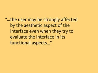 “…the user may be strongly affected
  by the aesthetic aspect of the
  interface even when they try to
  evaluate the interface in its
  functional aspects…”
 