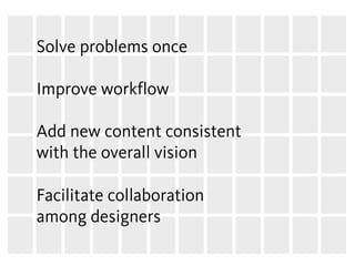 Solve problems once
 
Improve workflow
 
Add new content consistent
with the overall vision
 
Facilitate collaboration
among designers
 