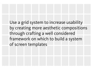 Use a grid system to increase usability
by creating more aesthetic compositions
through crafting a well considered
framework on which to build a system
of screen templates
 