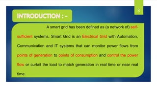 3
A smart grid has been defined as (a network of) self-
sufficient systems. Smart Grid is an Electrical Grid with Automati...