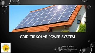 GRID TIE SOLAR POWER SYSTEM
PRESENTED BY-
VIVEK KUMAR CHAUHAN
 