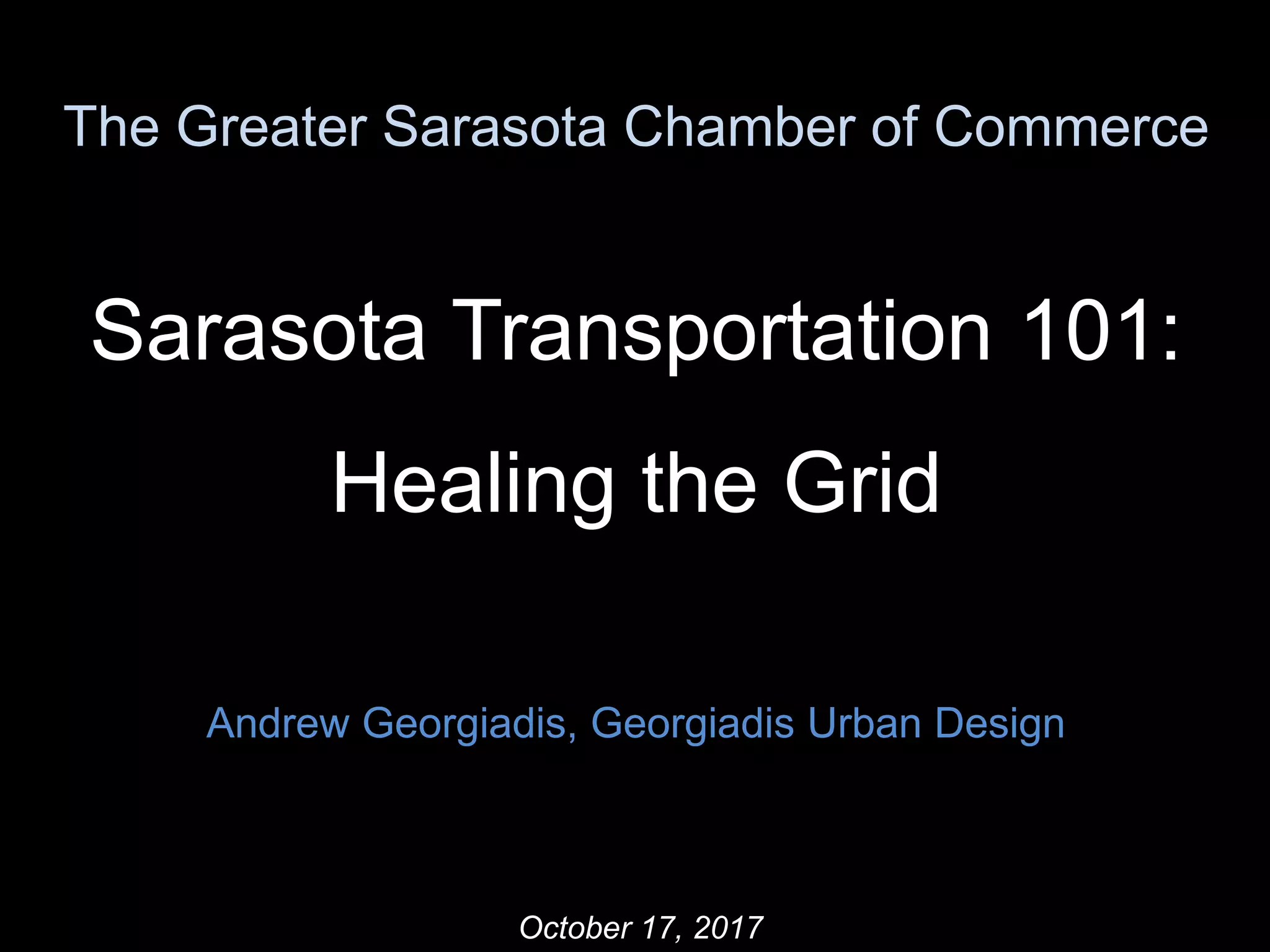 The Greater Sarasota Chamber of Commerce
Sarasota Transportation 101:
Healing the Grid
Andrew Georgiadis, Georgiadis Urban Design
October 17, 2017
 