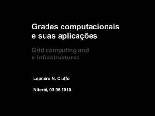 Grades computacionais e suas aplicaçõesGrid computing and e-Infrastructures  Leandro N. Ciuffo Niterói, 03.05.2010 